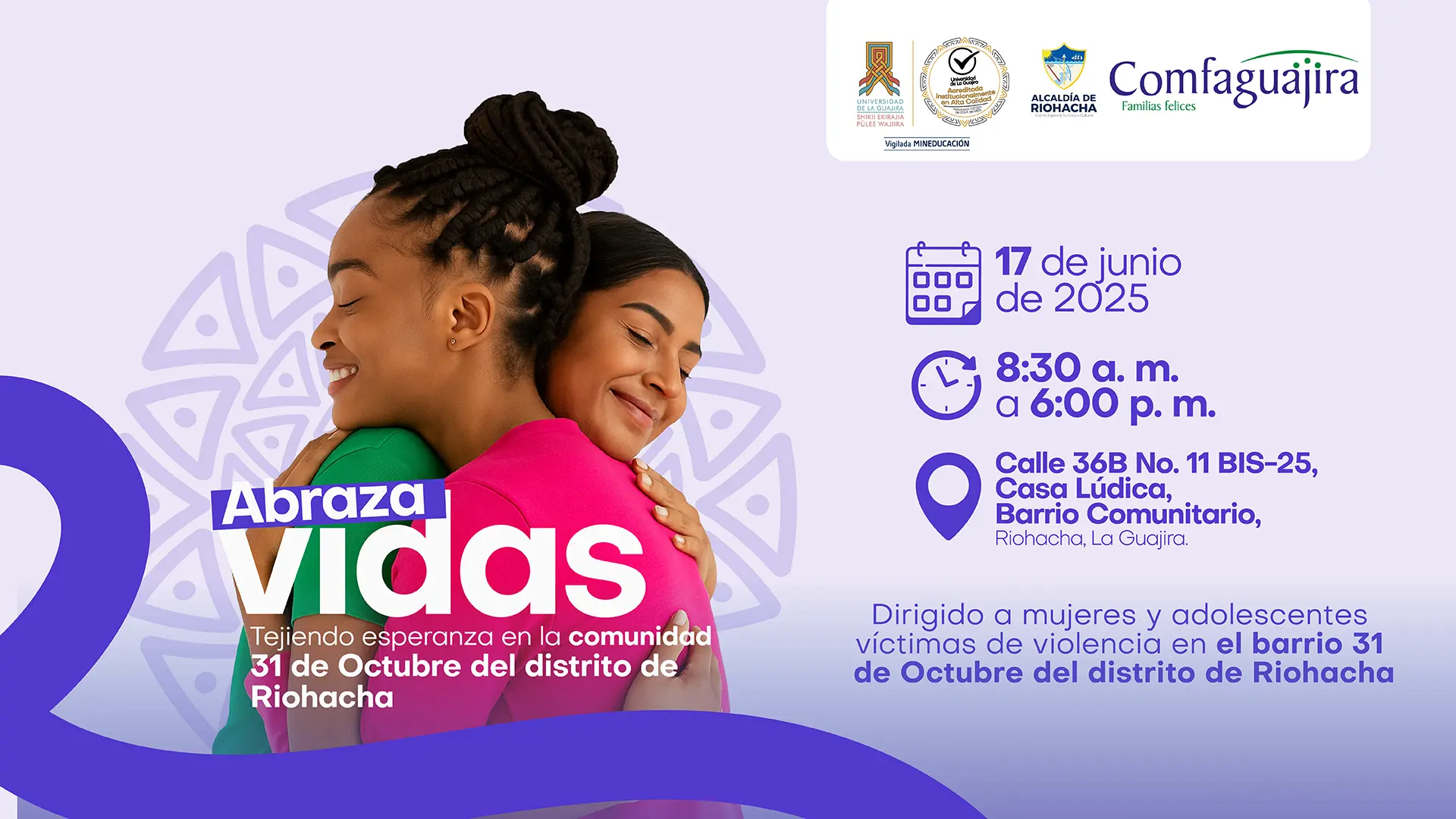 Afiche de un evento titulado "Abraza vidas" con el lema "Tejiendo esperanza en la comunidad 31 de Octubre del distrito de Riohacha". La imagen principal muestra a dos mujeres jóvenes sonriendo y abrazándose, lo que simboliza el apoyo y la esperanza. El evento se llevará a cabo el 17 de junio de 2025, de 8:30 a.m. a 6:00 p.m., en la Calle 36B No. 11 BIS-25, Casa Lúdica, Barrio Comunitario, Riohacha, La Guajira. Está dirigido a "mujeres y adolescentes víctimas de violencia en el barrio 31 de Octubre del distrito de Riohacha". El evento es una colaboración entre la Universidad de La Guajira, la Alcaldía de Riohacha y Comfaguajira.