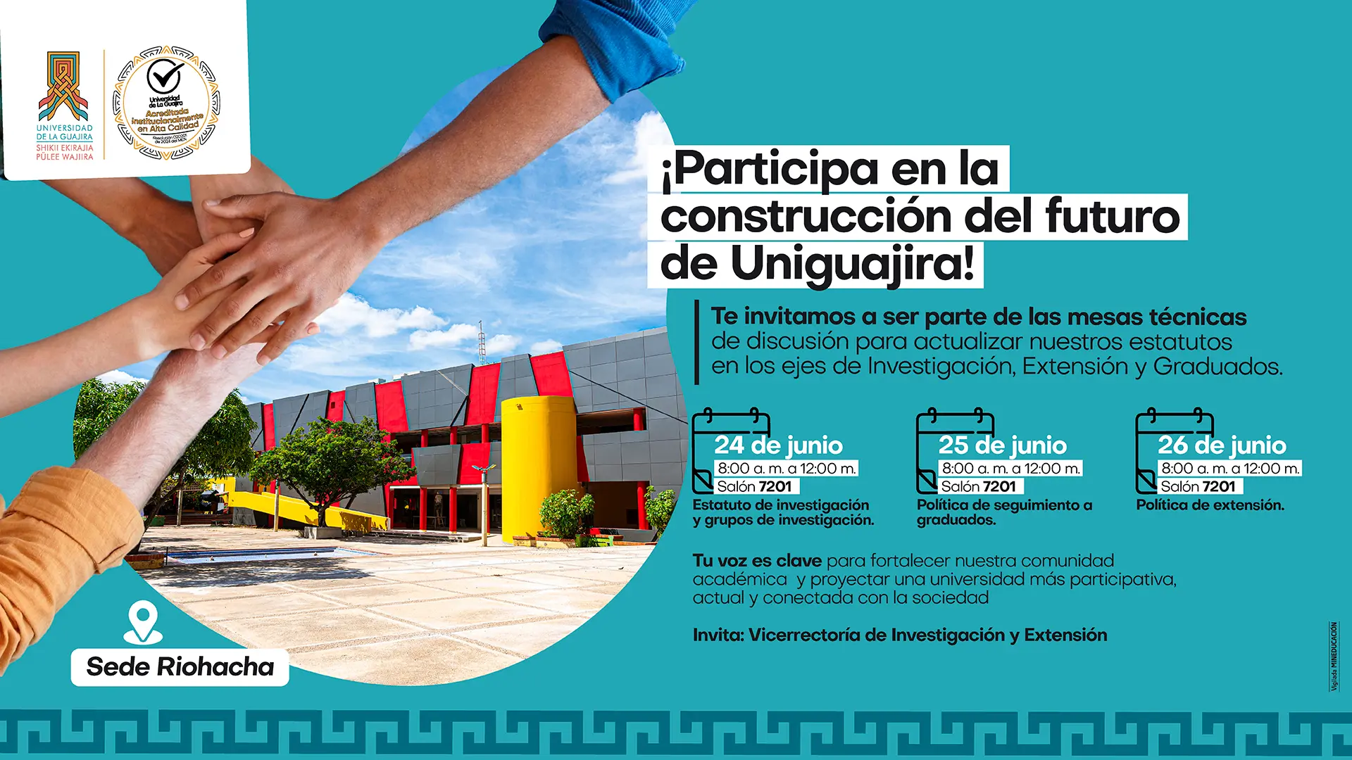 Afiche que invita a participar en la "construcción del futuro de Uniguajira". El evento es una serie de mesas técnicas de discusión para "actualizar nuestros estatutos en los ejes de Investigación, Extensión y Graduados". La imagen de fondo muestra un grupo de personas con las manos unidas en el centro, simbolizando el trabajo en equipo y la colaboración. Los detalles de las mesas de discusión son: 24 de junio: De 8:00 a.m. a 12:00 m., en el Salón 7201. Tema: "Estatuto de investigación y grupos de investigación." 25 de junio: De 8:00 a.m. a 12:00 m., en el Salón 7201. Tema: "Política de seguimiento a graduados." 26 de junio: De 8:00 a.m. a 12:00 m., en el Salón 7201. Tema: "Política de extensión." El evento se llevará a cabo en la Sede Riohacha y es organizado por la Vicerrectoría de Investigación y Extensión. El afiche incluye el logotipo de la Universidad de La Guajira y su sello de acreditación de alta calidad.