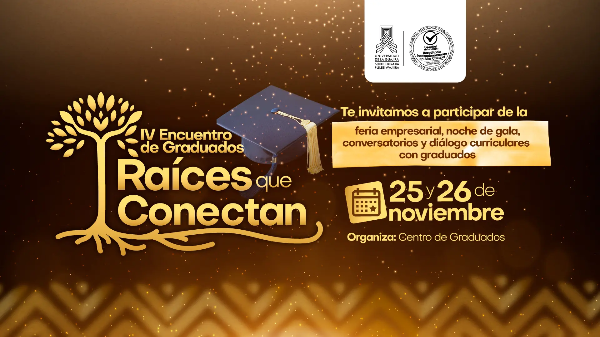 Diseño promocional del IV Encuentro de Graduados: Raíces que Conectan de la Universidad de La Guajira. En el centro se destaca el logotipo del evento con un árbol estilizado y el texto ‘Raíces que Conectan’. A la derecha aparece un birrete académico y la invitación a participar en la feria empresarial, la noche de gala, conversatorios y diálogo curriculares con graduados. En la parte inferior se muestran las fechas del evento: 25 y 26 de noviembre, junto al ícono de un calendario. El diseño utiliza tonos dorados y marrones, con efectos de brillo. Organiza el Centro de Graduados.