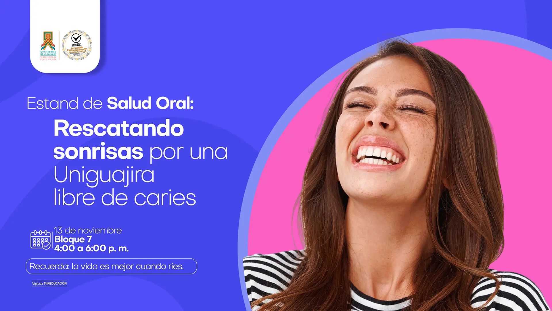 Afiche informativo con un diseño vibrante, con una gran sección azul a la izquierda y una rosa a la derecha, donde se destaca una mujer joven de cabello castaño y pecas, sonriendo ampliamente con los ojos cerrados en un gesto de alegría genuina. El texto principal en blanco dice "Estand de Salud Oral: Rescatando sonrisas por una Uniguajira libre de caries". Debajo, iconos y texto especifican la fecha: 13 de noviembre, la ubicación: Bloque 7, y el horario: 4:00 a 6:00 p.m. En la parte inferior se lee el inspirador mensaje: "Recuerda: la vida es mejor cuando ríes." Arriba a la izquierda, los logos de la institución.