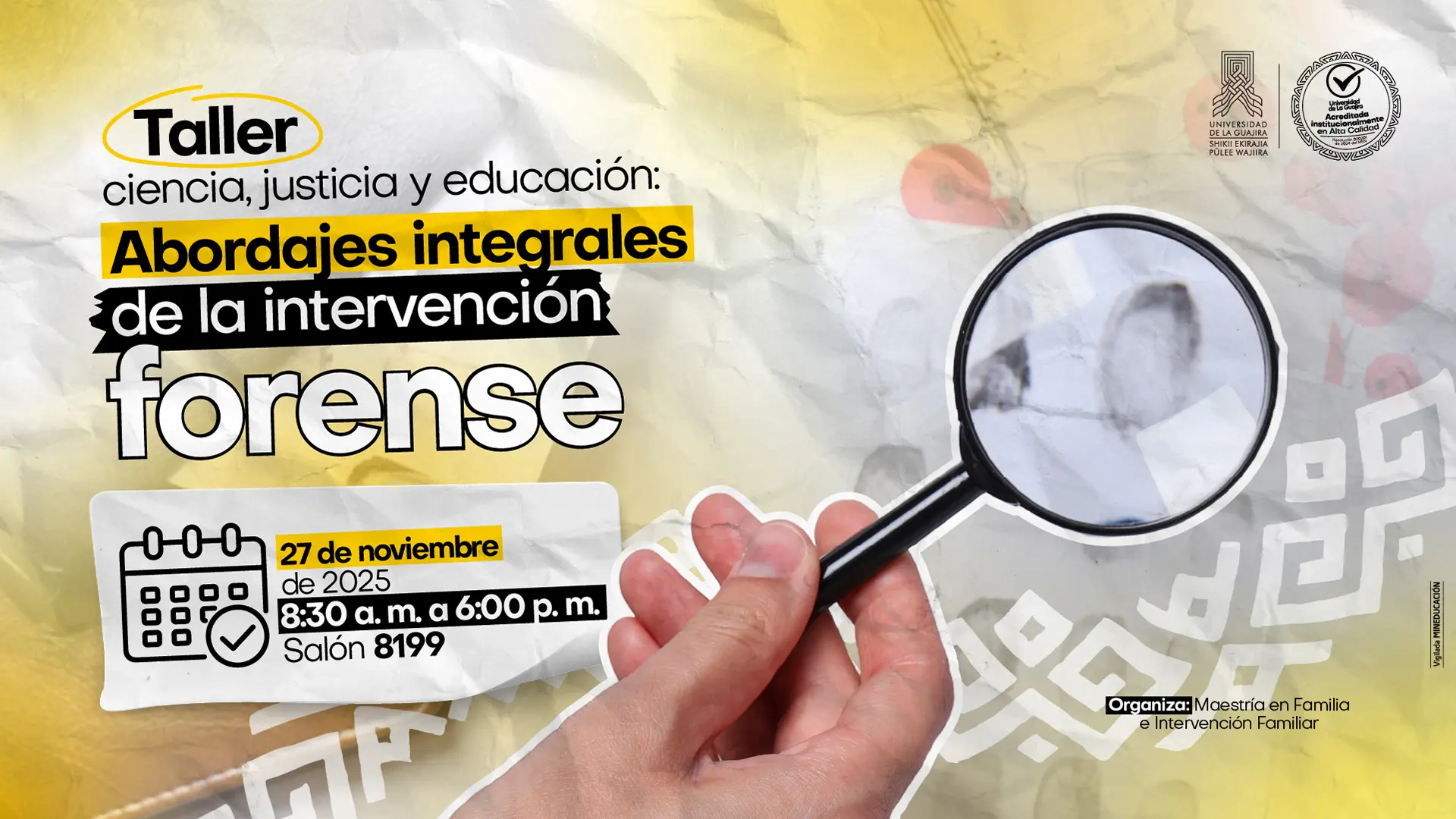 Afiche promocional del Taller Ciencia, Justicia y Educación: Abordajes integrales de la intervención forense organizado por la Maestría en Familia e Intervención Familiar de la Universidad de La Guajira. La imagen muestra una mano sosteniendo una lupa sobre un fondo con tonos amarillos y grises, junto al texto informativo del evento: “27 de noviembre de 2025, de 8:30 a.m. a 6:00 p.m., salón 8199”. Se incluyen los logotipos institucionales de la Universidad de La Guajira y el sello de alta calidad.