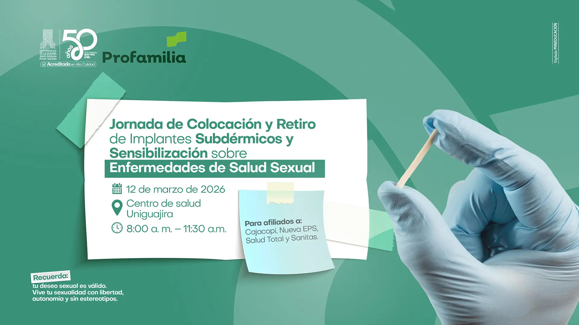 Pieza gráfica con fondo en tonos verdes que anuncia una Jornada de Colocación y Retiro de Implantes Subdérmicos y Sensibilización sobre Enfermedades de Salud Sexual. En el lado derecho se observa una mano con guante médico sosteniendo un aplicador o dispositivo clínico. En el centro aparece la información del evento: 12 de marzo de 2026, en el Centro de Salud de Uniguajira, de 8:00 a. m. a 11:30 a. m.. La actividad está dirigida a afiliados de Cajacopi, Nueva EPS, Salud Total y Sanitas. En la parte inferior se incluye el mensaje: “Recuerda: tu deseo sexual es válido. Vive tu sexualidad con libertad, autonomía y sin estereotipos.” También aparecen los logos de la Universidad de La Guajira y Profamilia.