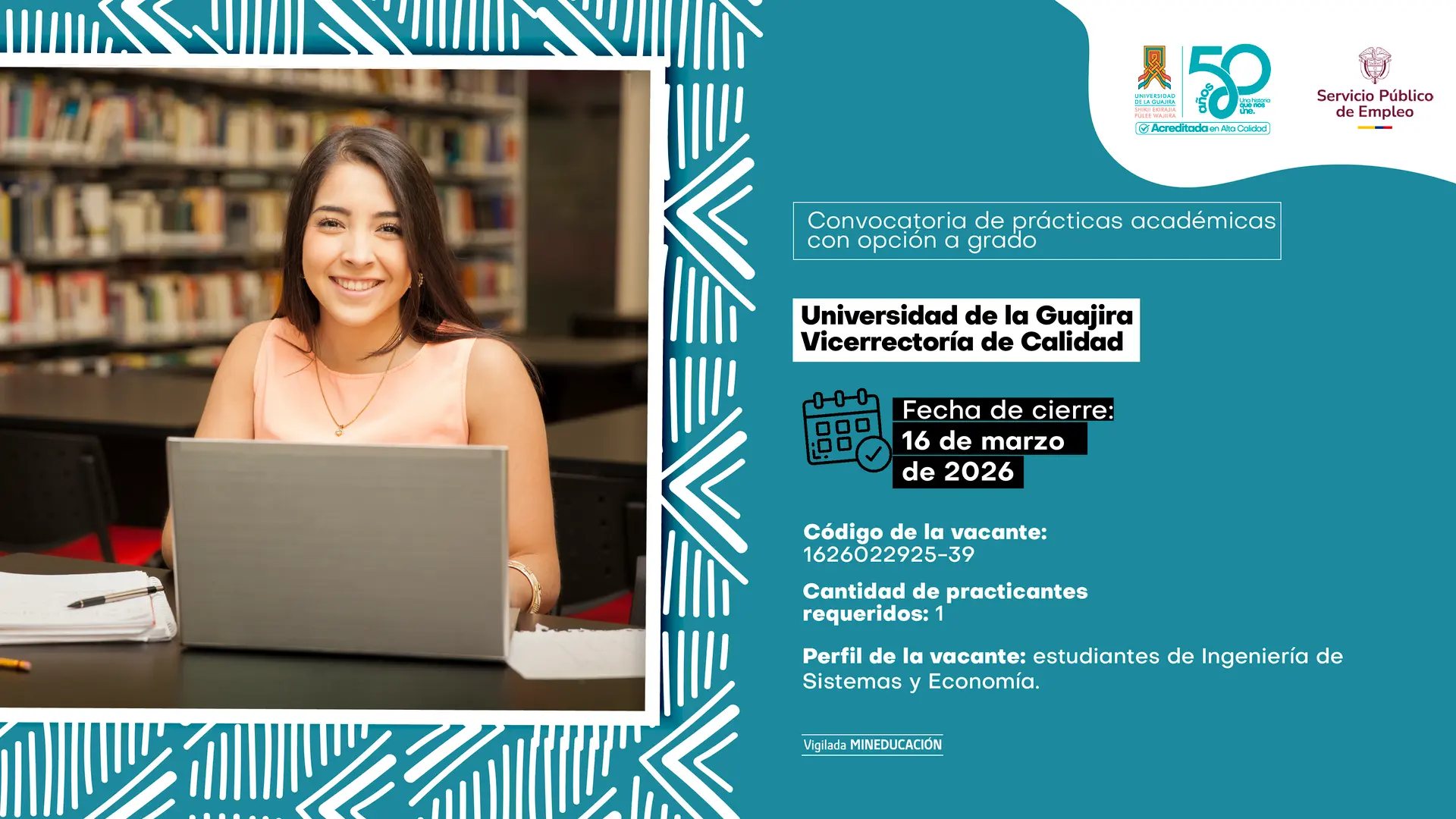 Pieza gráfica de convocatoria de prácticas académicas con opción a grado para la Universidad de La Guajira – Vicerrectoría de Calidad. A la izquierda aparece una estudiante sonriente trabajando en un computador portátil dentro de una biblioteca. A la derecha, sobre fondo azul verdoso con elementos decorativos, se lee: “Convocatoria de prácticas académicas con opción a grado”. Indica: “Universidad de La Guajira – Vicerrectoría de Calidad”. Fecha de cierre: 16 de marzo de 2026. Código de la vacante: 1626022925-39. Cantidad de practicantes requeridos: 1. Perfil de la vacante: estudiantes de Ingeniería de Sistemas y Economía. En la parte superior están los logos institucionales y del Servicio Público de Empleo, y en la parte inferior dice “Vigilada MINEDUCACIÓN”.