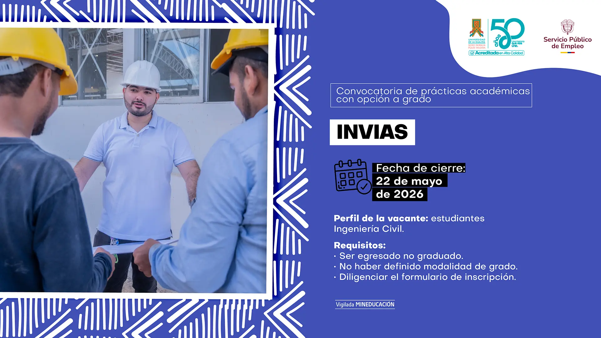 Pieza gráfica de la Universidad de La Guajira y el Servicio Público de Empleo sobre convocatoria de prácticas académicas con opción a grado. A la izquierda aparece un grupo de hombres en un entorno de obra o construcción; uno de ellos, con casco blanco y camisa tipo polo, conversa con otros dos trabajadores que usan cascos amarillos y revisan documentos. El diseño tiene fondo azul con patrones geométricos blancos. En la parte derecha se lee: “Convocatoria de prácticas académicas con opción a grado”. Entidad: “INVIAS”. Fecha de cierre: 22 de mayo de 2026. Perfil de la vacante: estudiantes de Ingeniería Civil. Requisitos: ser egresado no graduado, no haber definido modalidad de grado y diligenciar el formulario de inscripción. En la parte superior aparecen los logos institucionales de la Universidad de La Guajira, sus 50 años y el Servicio Público de Empleo.