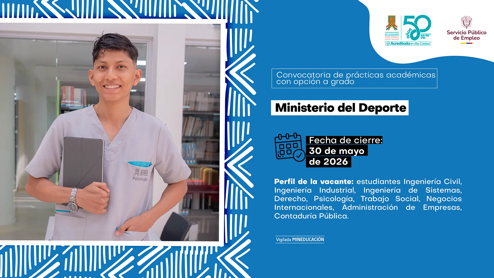 Pieza gráfica de la Universidad de La Guajira y el Servicio Público de Empleo sobre convocatoria de prácticas académicas con opción a grado. A la izquierda aparece un estudiante sonriendo, vestido con uniforme gris del programa de Psicología y sosteniendo una tableta electrónica en un espacio interior universitario. El diseño tiene fondo azul con patrones geométricos blancos. En la parte derecha se lee: “Convocatoria de prácticas académicas con opción a grado”. Entidad: “Ministerio del Deporte”. Fecha de cierre: 30 de mayo de 2026. Perfil de la vacante: estudiantes de Ingeniería Civil, Ingeniería Industrial, Ingeniería de Sistemas, Derecho, Psicología, Trabajo Social, Negocios Internacionales, Administración de Empresas y Contaduría Pública. En la parte superior aparecen los logos institucionales de la Universidad de La Guajira, sus 50 años y el Servicio Público de Empleo.
