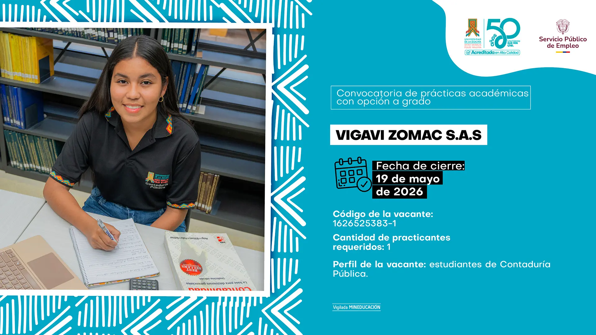 Pieza gráfica de la Universidad de La Guajira y el Servicio Público de Empleo sobre convocatoria de prácticas académicas con opción a grado para la empresa VIGAVI ZOMAC S.A.S. En la parte izquierda aparece una estudiante sentada en una biblioteca, escribiendo en un cuaderno sobre una mesa donde también hay libros, una calculadora y un computador portátil. En la parte derecha, sobre fondo azul turquesa con patrones blancos decorativos, se informa: fecha de cierre 19 de mayo de 2026, código de vacante 1626525383-1, un practicante requerido y perfil dirigido a estudiantes de Contaduría Pública. En la parte superior se encuentran los logos institucionales de la Universidad de La Guajira, sus 50 años y el Servicio Público de Empleo.