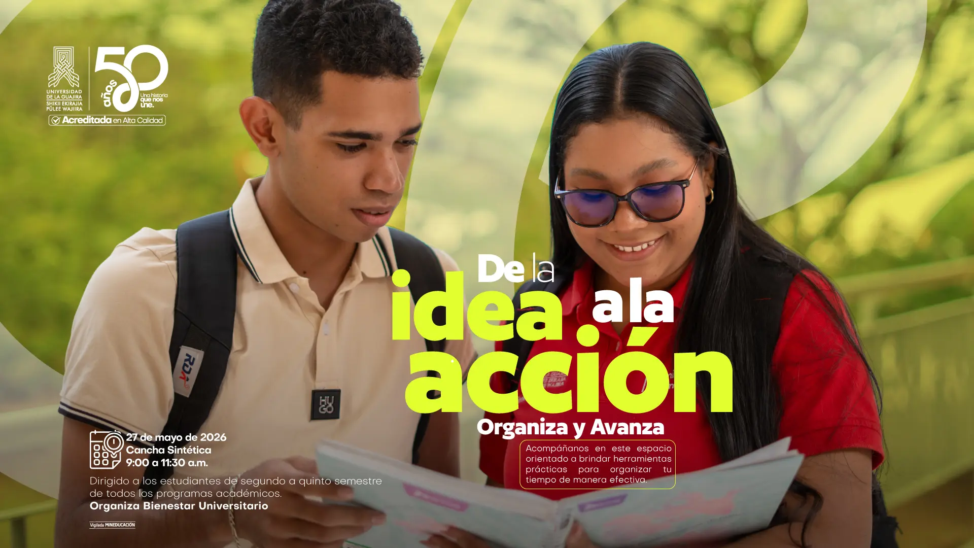 Pieza gráfica de la Universidad de La Guajira sobre la actividad “De la idea a la acción: Organiza y Avanza”. La imagen muestra a dos estudiantes al aire libre revisando un documento; uno de ellos sostiene el material mientras ambos observan su contenido. En la parte central aparece el título destacado “De la idea a la acción” y el subtítulo “Organiza y Avanza”. Debajo se indica que el espacio está orientado a brindar herramientas prácticas para organizar el tiempo de manera efectiva. En la parte inferior izquierda se informa que la actividad se realizará el 27 de mayo de 2026 en la Cancha Sintética, de 9:00 a 11:30 a.m. También se señala que está dirigida a estudiantes de segundo a quinto semestre de todos los programas académicos y es organizada por Bienestar Universitario. En la esquina superior izquierda se encuentran los logos institucionales de la Universidad de La Guajira y la conmemoración de sus 50 años.