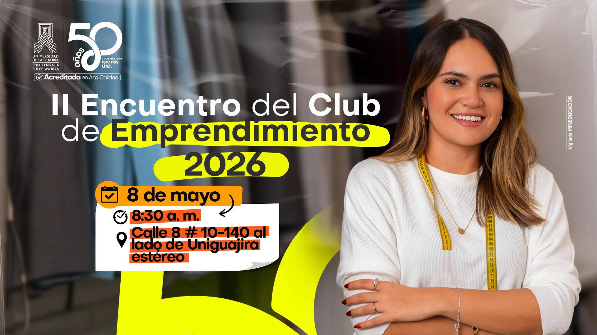 Afiche promocional del “II Encuentro del Club de Emprendimiento 2026” de la Universidad de La Guajira. En la parte izquierda se destaca el título con tipografía grande y colores blanco, negro y amarillo. Debajo aparecen los datos del evento: 8 de mayo, 8:30 a. m., en la Calle 8 #10-140, al lado de Uniguajira Estéreo. En la esquina superior izquierda se observa el logo institucional junto a la conmemoración de los 50 años y el sello de acreditación en alta calidad. A la derecha hay una mujer joven sonriente, vestida de blanco, con una cinta métrica amarilla alrededor del cuello, en un entorno interior desenfocado.