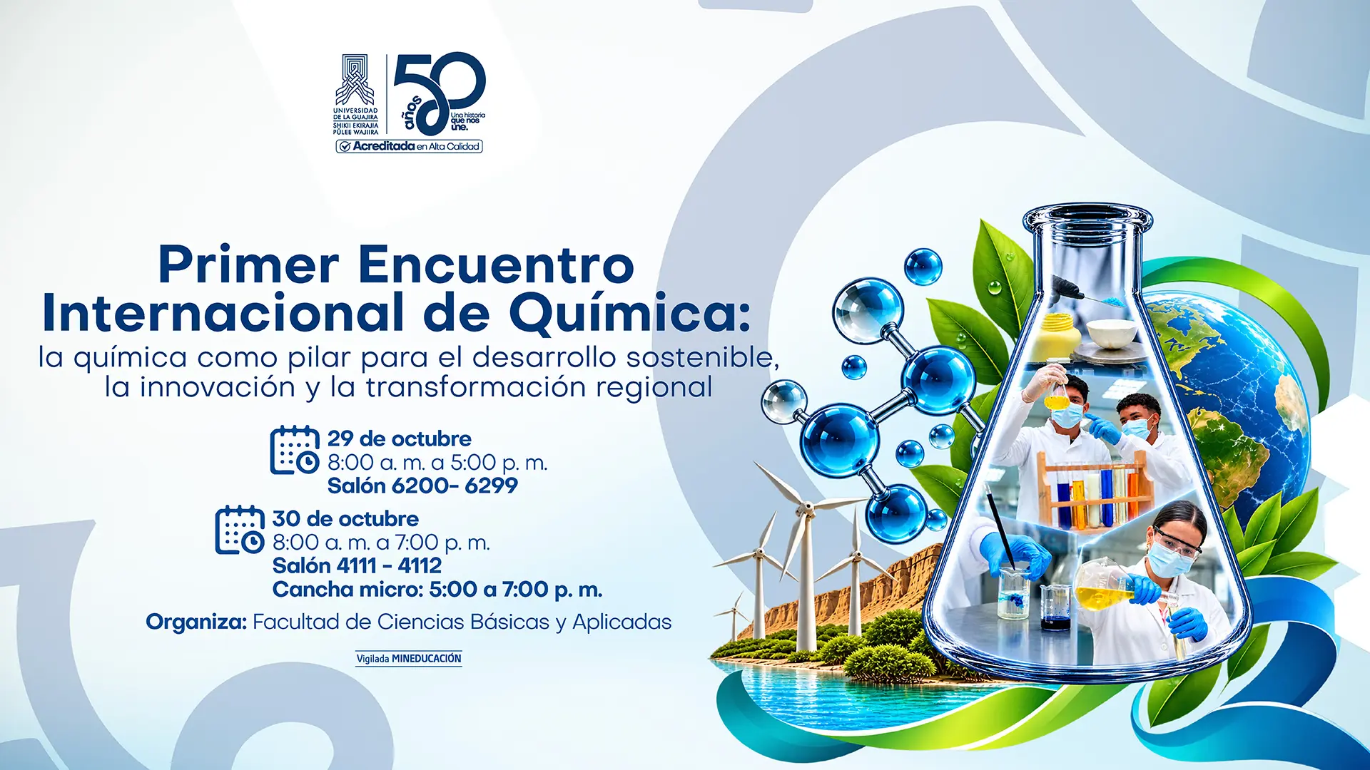 Pieza gráfica institucional de la Universidad de La Guajira que anuncia el Primer Encuentro Internacional de Química, bajo el lema La química como pilar para el desarrollo sostenible, la innovación y la transformación regional . El evento se realizará el 29 de octubre, de 8:00 a. m. a 5:00 p. m., en los salones 6200-6299, y el 30 de octubre, de 8:00 a. m. a 7:00 p. m., en los salones 4111-4112, con una actividad en la cancha múltiple de 5:00 a 7:00 p.m. . La actividad es organizada por la Facultad de Ciencias Básicas y Aplicadas. La composición incluye un matraz de laboratorio con imágenes de investigadores, moléculas, hojas, un globo terráqueo, paneles solares, turbinas eólicas y paisajes naturales, como representación de la ciencia, la sostenibilidad y la innovación