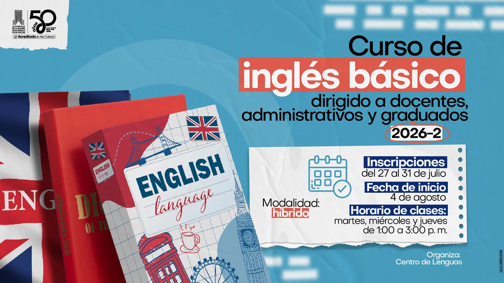 Curso de inglés básico 2026-2 dirigido a docentes, administrativos y graduados de la Universidad de La Guajira. Las inscripciones estarán abiertas del 27 al 31 de julio y las clases iniciarán el 4 de agosto. Modalidad híbrida con encuentros los martes, miércoles y jueves de 1:00 a 3:00 p. m. Organiza el Centro de Lenguas.