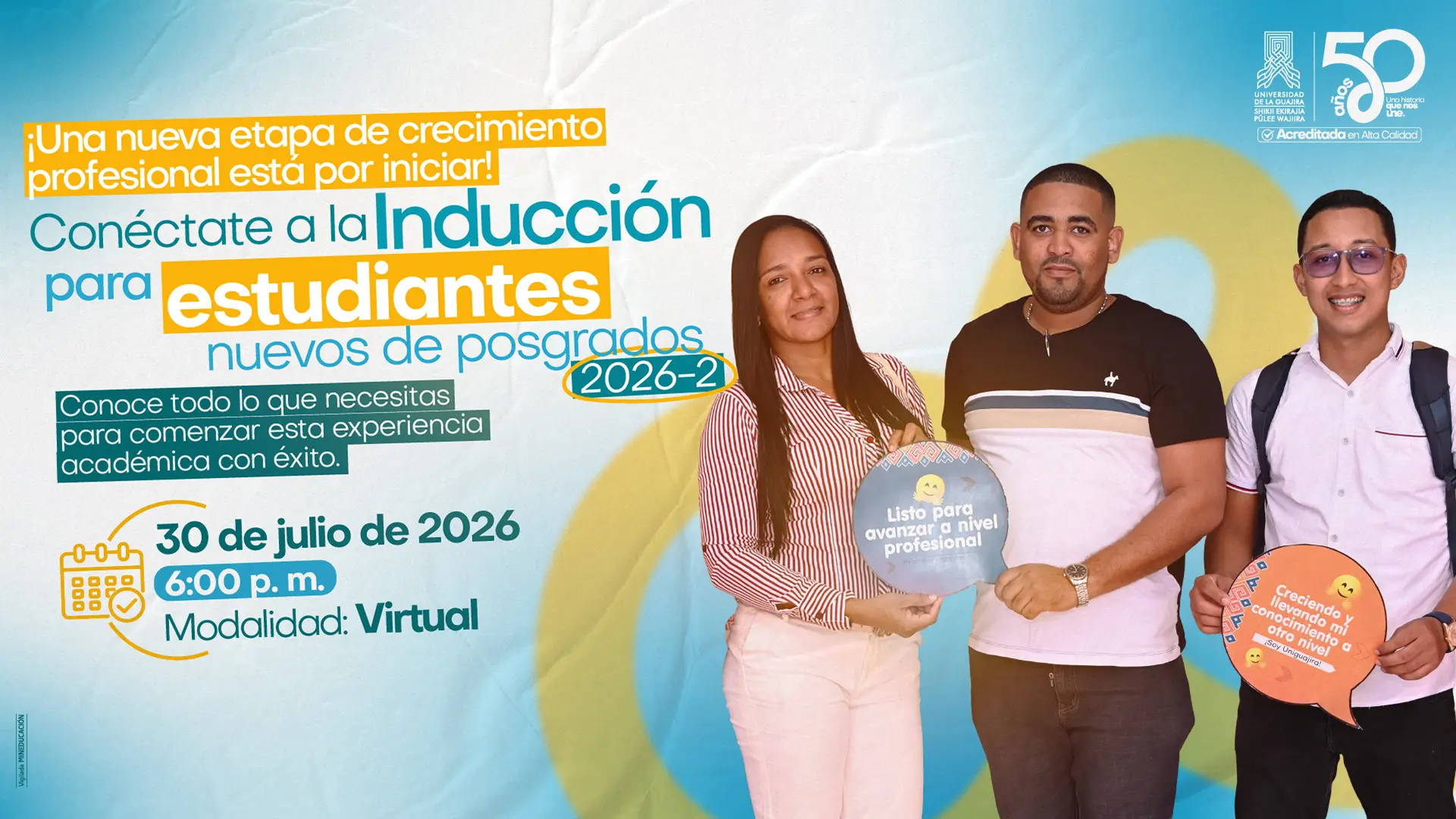 Pieza promocional de la Universidad de La Guajira para la Inducción de estudiantes nuevos de posgrados 2026-2. En el lado izquierdo se lee: “¡Una nueva etapa de crecimiento profesional está por iniciar! Conéctate a la inducción para estudiantes nuevos de posgrados 2026-2. Conoce todo lo que necesitas para comenzar esta experiencia académica con éxito”. En la parte inferior aparecen los datos del evento: 30 de julio de 2026, 6:00 p. m., modalidad virtual. A la derecha, tres estudiantes sonríen frente a un fondo azul con formas circulares amarillas; dos de ellos sostienen letreros con mensajes motivacionales sobre su crecimiento profesional. En la esquina superior derecha se encuentran el logotipo de la Universidad de La Guajira y el distintivo de sus 50 años, junto al sello de Acreditada en Alta Calidad.