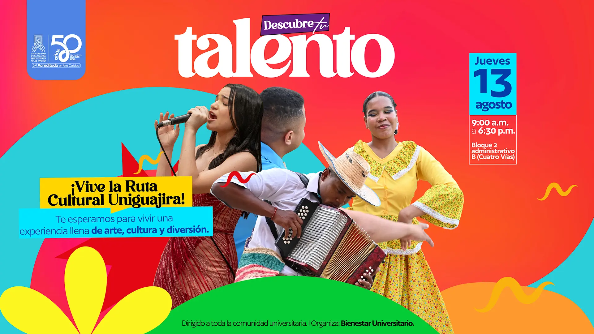 Pieza informativa de la Universidad de La Guajira que invita a participar en “Descubre tu talento”, como parte de la Ruta Cultural Uniguajira. La imagen muestra a tres personas realizando actividades artísticas: una mujer canta con un micrófono, un hombre interpreta un acordeón y una mujer baila con un vestido tradicional de colores. El evento se realizará el jueves 13 de agosto, de 9:00 a. m. a 6:30 p. m., en el Bloque 2 Administrativo B (Cuatro Vías). La pieza invita a vivir una experiencia de arte, cultura y diversión y está dirigida a toda la comunidad universitaria. Organiza: Bienestar Universitario. En la parte superior izquierda aparecen los logos de la Universidad de La Guajira y la conmemoración de sus 50 años.