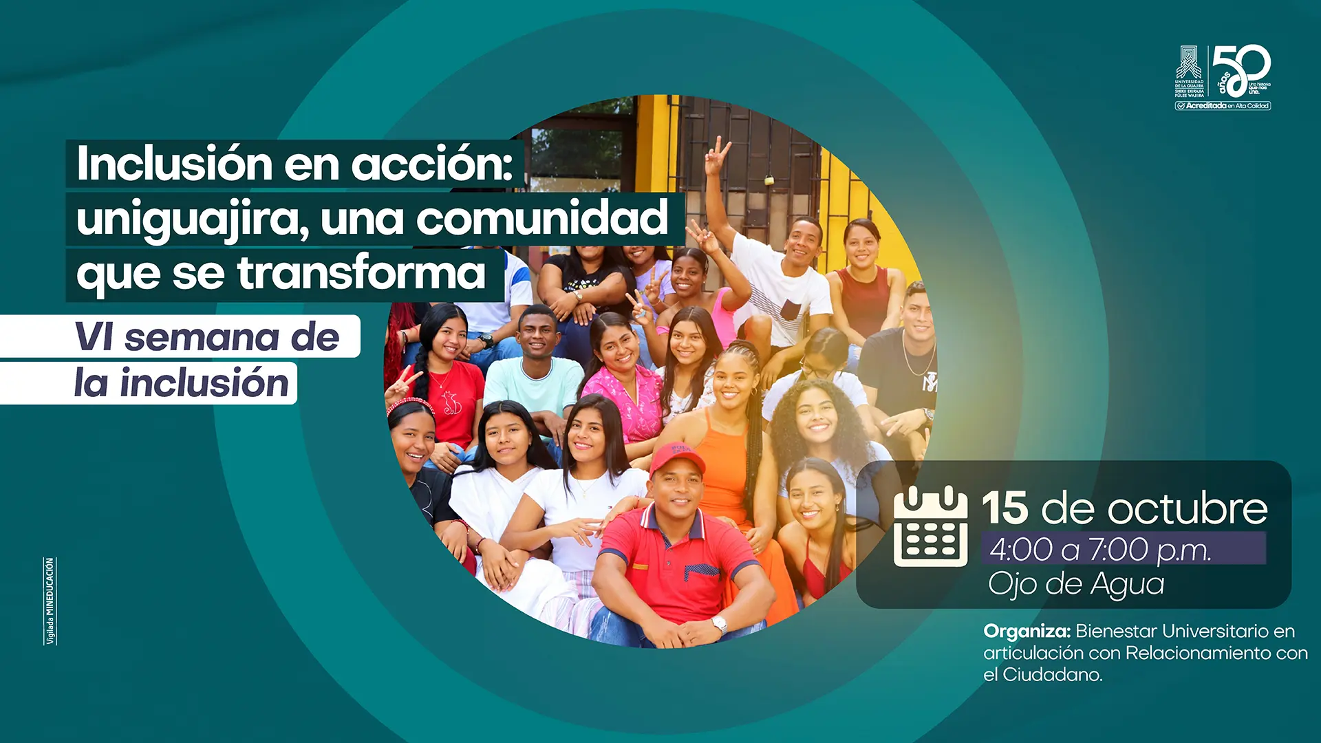 Pieza gráfica de la Universidad de La Guajira que promociona la VI Semana de la Inclusión, bajo el lema “Inclusión en acción: Uniguajira, una comunidad que se transforma”. El diseño tiene un fondo en tonos turquesa y verde azulado, con figuras circulares. En el centro aparece una fotografía de un grupo diverso de estudiantes y miembros de la comunidad universitaria, reunidos y sonriendo. En la esquina superior derecha se encuentra el logo de la Universidad de La Guajira, junto al distintivo de sus 50 años y la acreditación en Alta Calidad. En el lado derecho de la pieza se informa que la actividad se realizará el 15 de octubre de 2026, de 4:00 p. m. a 7:00 p. m., en Ojo de Agua. En la parte inferior derecha se indica que es organizada por Bienestar Universitario, en articulación con Relacionamiento con el Ciudadano.