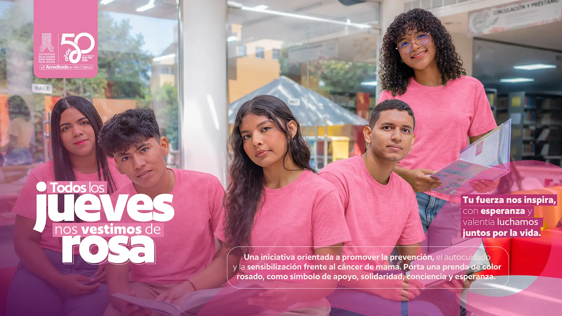 Pieza gráfica de Bienestar Universitario de la Universidad de La Guajira que invita a la comunidad universitaria a participar en la iniciativa “Todos los jueves nos vestimos de rosa”. La imagen muestra a cuatro estudiantes, tres sentados y una de pie, todos usando prendas de color rosado y compartiendo en un espacio universitario. En el lado izquierdo aparece el mensaje principal “Todos los jueves nos vestimos de rosa”. En el lado derecho se lee “Tu fuerza nos inspira, con esperanza y valentía luchamos juntos por la vida”. En la parte inferior se explica que la iniciativa busca promover la prevención, el autocuidado y la sensibilización frente al cáncer de mama, e invita a portar una prenda de color rosado como símbolo de apoyo, solidaridad, conciencia y esperanza. En la esquina superior izquierda aparece el logo de la Universidad de La Guajira, junto al distintivo de sus 50 años y la acreditación en Alta Calidad.